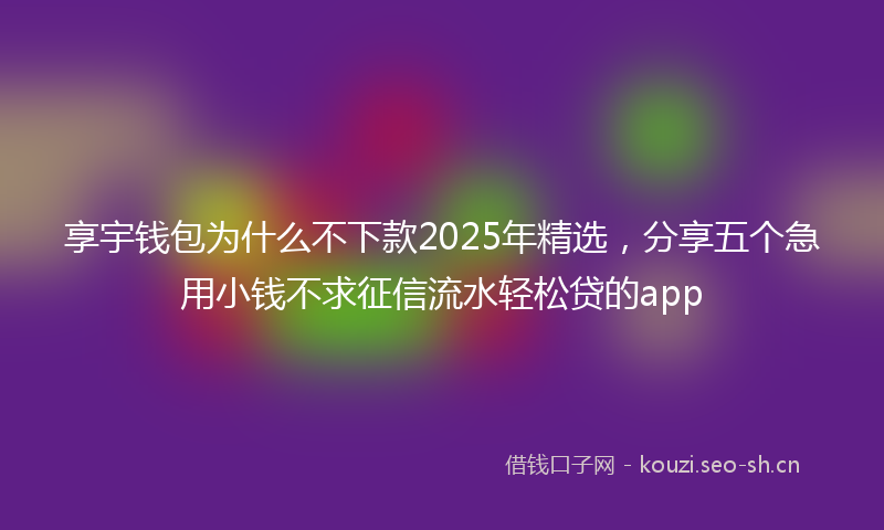 享宇钱包为什么不下款2025年精选，分享五个急用小钱不求征信流水轻松贷的app