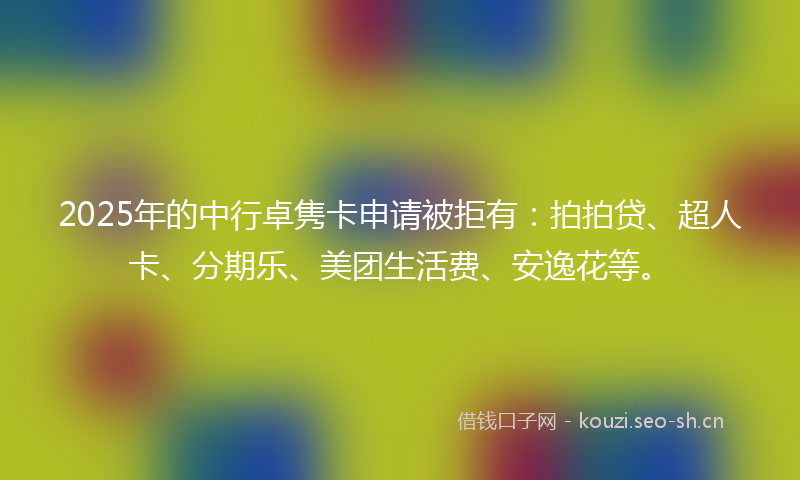 2025年的中行卓隽卡申请被拒有：拍拍贷、超人卡、分期乐、美团生活费、安逸花等。