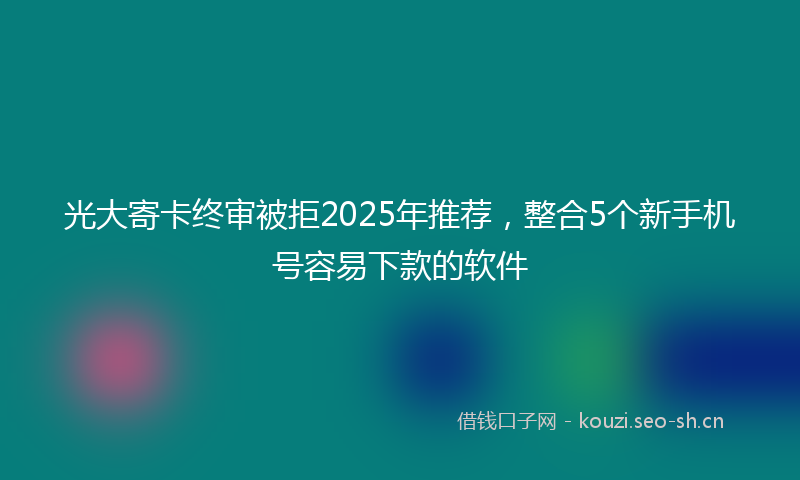 光大寄卡终审被拒2025年推荐,整合5个新手机号容易下款的软件