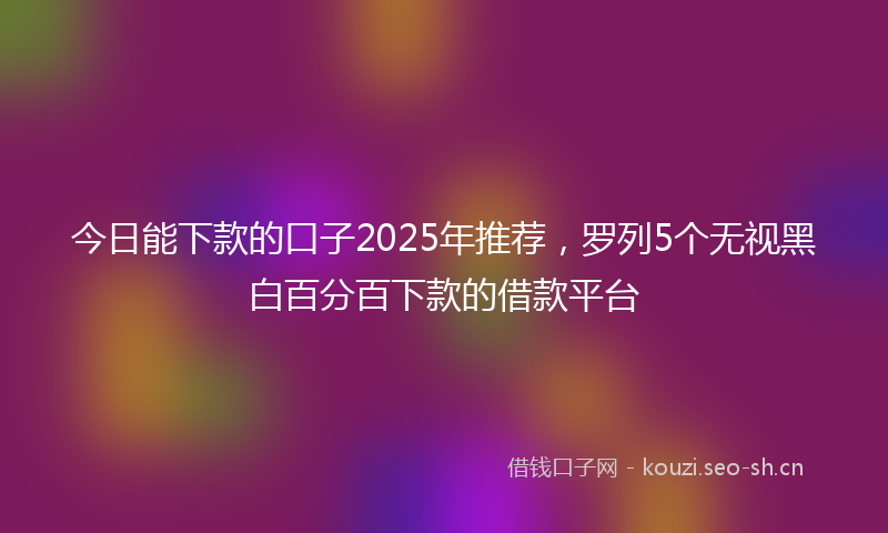 今日能下款的口子2025年推荐，罗列5个无视黑白百分百下款的借款平台