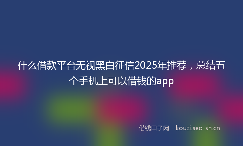 什么借款平台无视黑白征信2025年推荐，总结五个手机上可以借钱的app