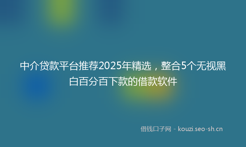 中介贷款平台推荐2025年精选，整合5个无视黑白百分百下款的借款软件
