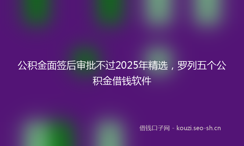 公积金面签后审批不过2025年精选，罗列五个公积金借钱软件
