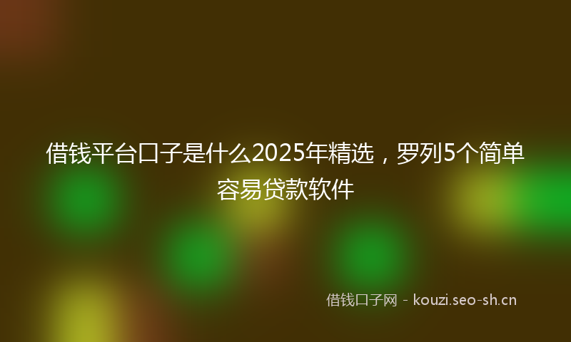 借钱平台口子是什么2025年精选,罗列5个简单容易贷款软件