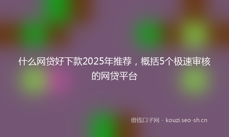 什么网贷好下款2025年推荐，概括5个极速审核的网贷平台
