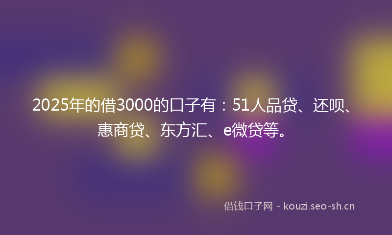 2025年的借3000的口子有:51人品贷、还呗、惠商贷、东方汇、e微贷等。