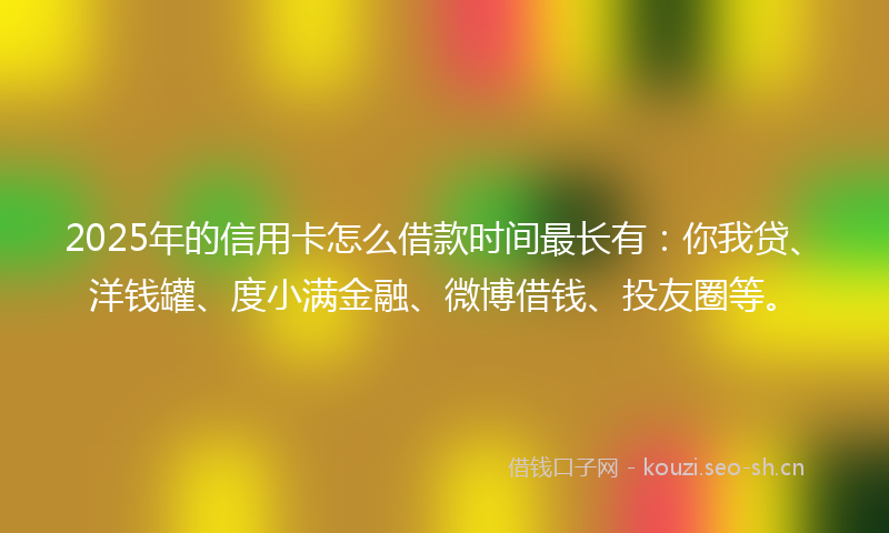 2025年的信用卡怎么借款时间最长有：你我贷、洋钱罐、度小满金融、微博借钱、投友圈等。