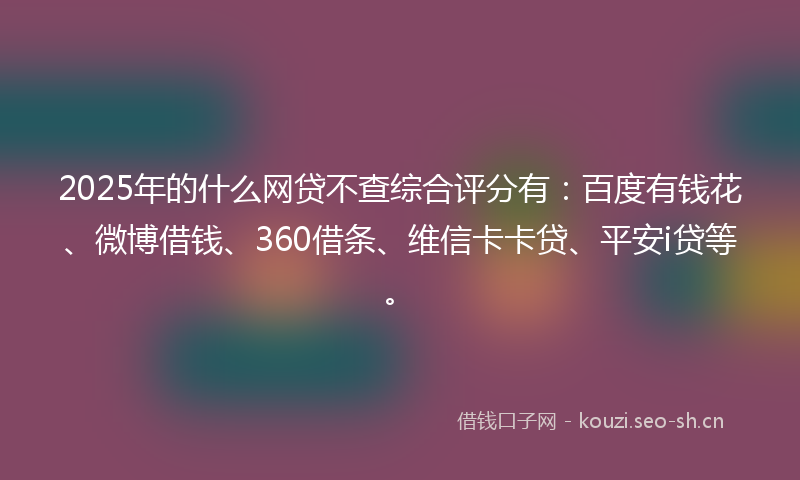2025年的什么网贷不查综合评分有：百度有钱花、微博借钱、360借条、维信卡卡贷、平安i贷等。