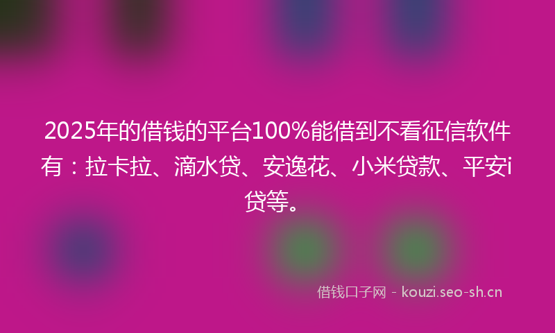 2025年的借钱的平台100%能借到不看征信软件有:拉卡拉、滴水贷、安逸花、小米贷款、平安i贷等。