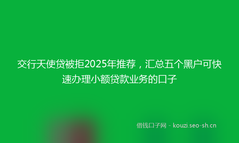 交行天使贷被拒2025年推荐，汇总五个黑户可快速办理小额贷款业务的口子