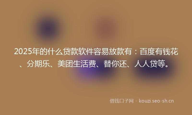 2025年的什么贷款软件容易放款有：百度有钱花、分期乐、美团生活费、替你还、人人贷等。