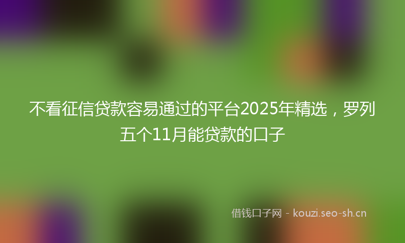 不看征信贷款容易通过的平台2025年精选，罗列五个11月能贷款的口子