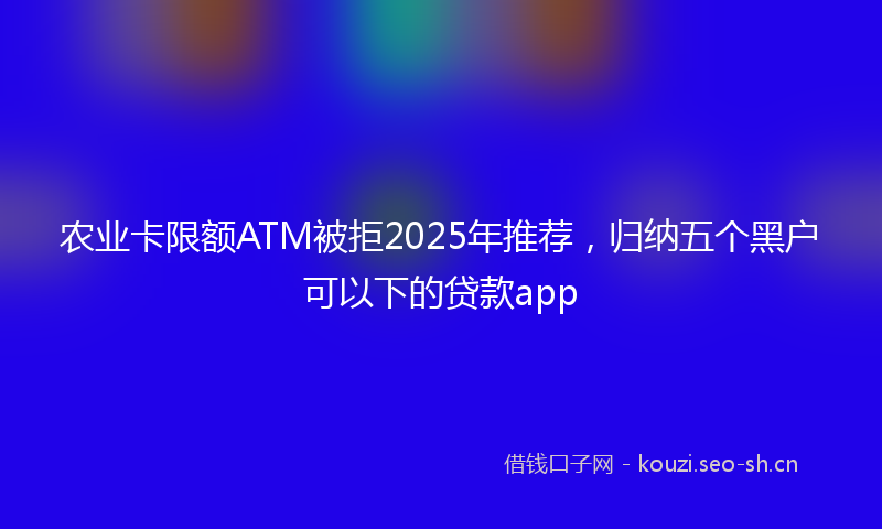 农业卡限额ATM被拒2025年推荐,归纳五个黑户可以下的贷款app
