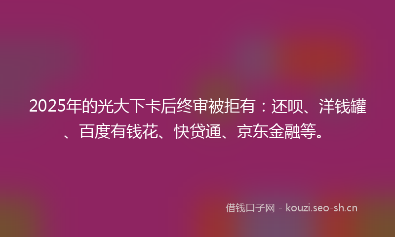 2025年的光大下卡后终审被拒有:还呗、洋钱罐、百度有钱花、快贷通、京东金融等。