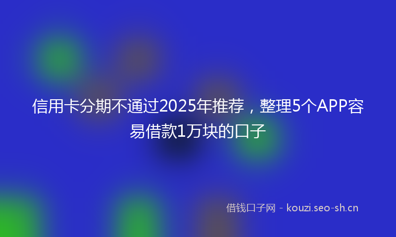信用卡分期不通过2025年推荐,整理5个APP容易借款1万块的口子
