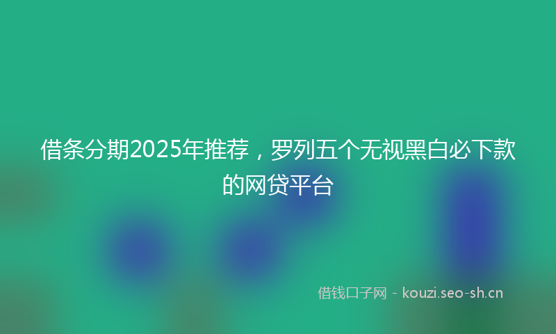 借条分期2025年推荐，罗列五个无视黑白必下款的网贷平台