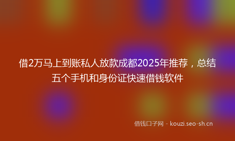 借2万马上到账私人放款成都2025年推荐，总结五个手机和身份证快速借钱软件
