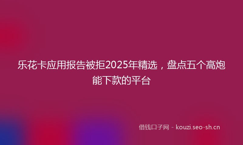 乐花卡应用报告被拒2025年精选，盘点五个高炮能下款的平台