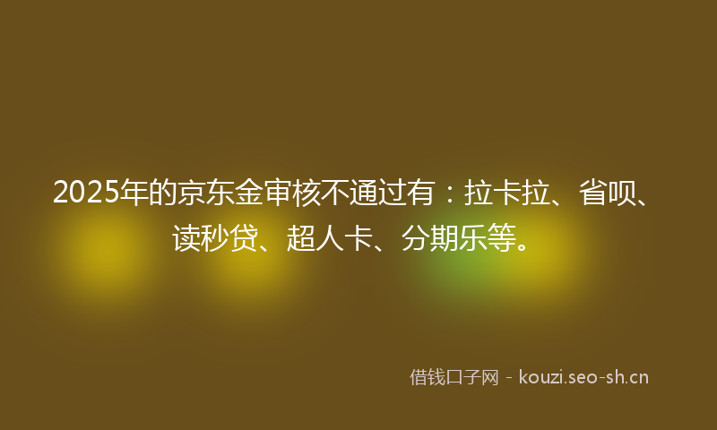 2025年的京东金审核不通过有：拉卡拉、省呗、读秒贷、超人卡、分期乐等。