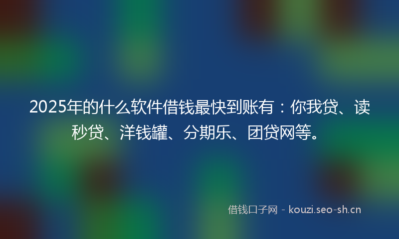 2025年的什么软件借钱最快到账有：你我贷、读秒贷、洋钱罐、分期乐、团贷网等。