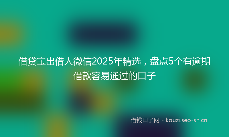 借贷宝出借人微信2025年精选，盘点5个有逾期借款容易通过的口子