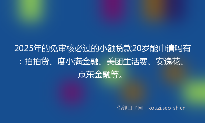 2025年的免审核必过的小额贷款20岁能申请吗有:拍拍贷、度小满金融、美团生活费、安逸花、京东金融等。