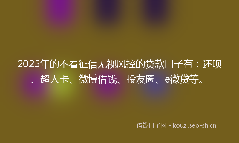 2025年的不看征信无视风控的贷款口子有：还呗、超人卡、微博借钱、投友圈、e微贷等。