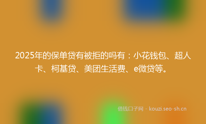 2025年的保单贷有被拒的吗有:小花钱包、超人卡、柯基贷、美团生活费、e微贷等。