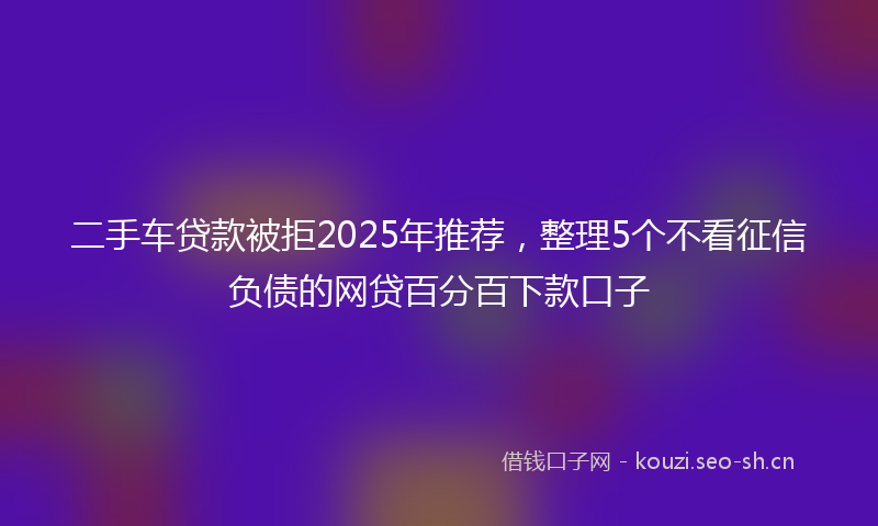 二手车贷款被拒2025年推荐，整理5个不看征信负债的网贷百分百下款口子