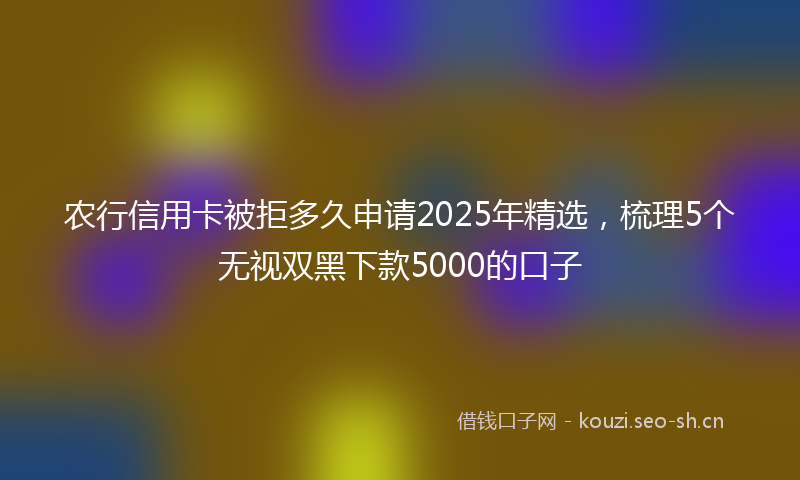 农行信用卡被拒多久申请2025年精选，梳理5个无视双黑下款5000的口子