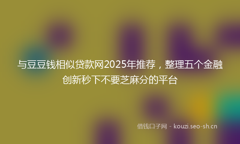 与豆豆钱相似贷款网2025年推荐，整理五个金融创新秒下不要芝麻分的平台