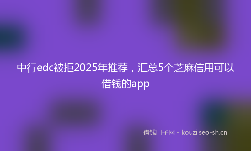 中行edc被拒2025年推荐，汇总5个芝麻信用可以借钱的app