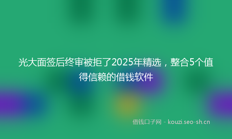 光大面签后终审被拒了2025年精选，整合5个值得信赖的借钱软件