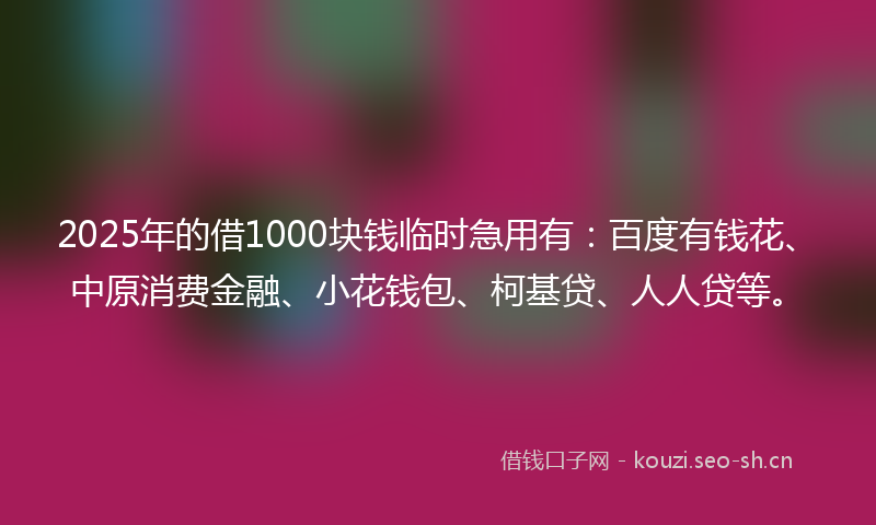 2025年的借1000块钱临时急用有：百度有钱花、中原消费金融、小花钱包、柯基贷、人人贷等。