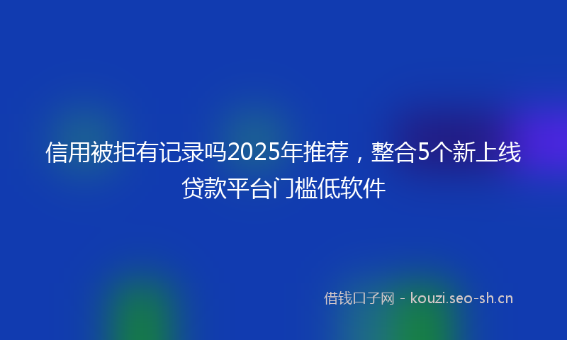 信用被拒有记录吗2025年推荐,整合5个新上线贷款平台门槛低软件