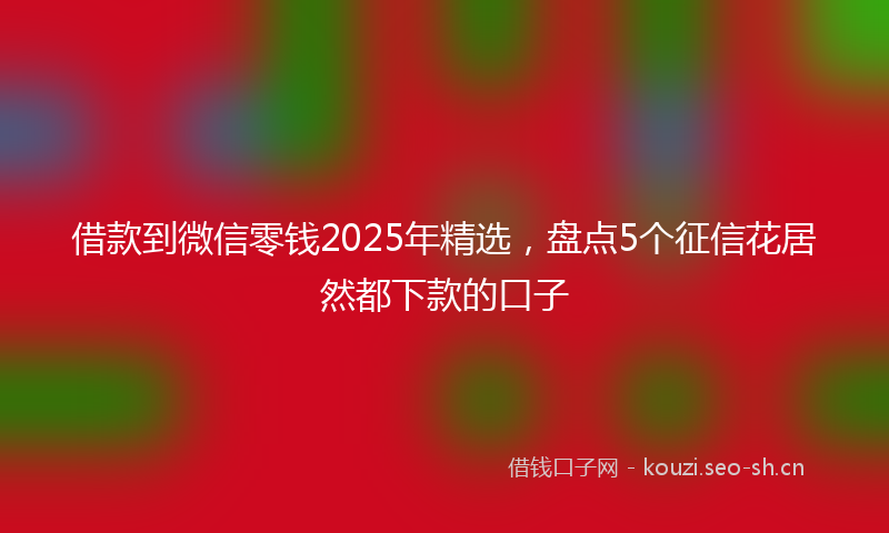 借款到微信零钱2025年精选，盘点5个征信花居然都下款的口子