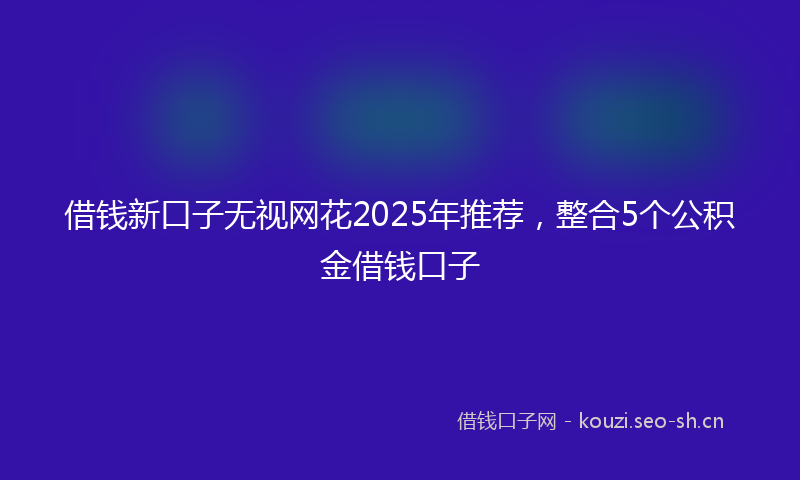 借钱新口子无视网花2025年推荐，整合5个公积金借钱口子
