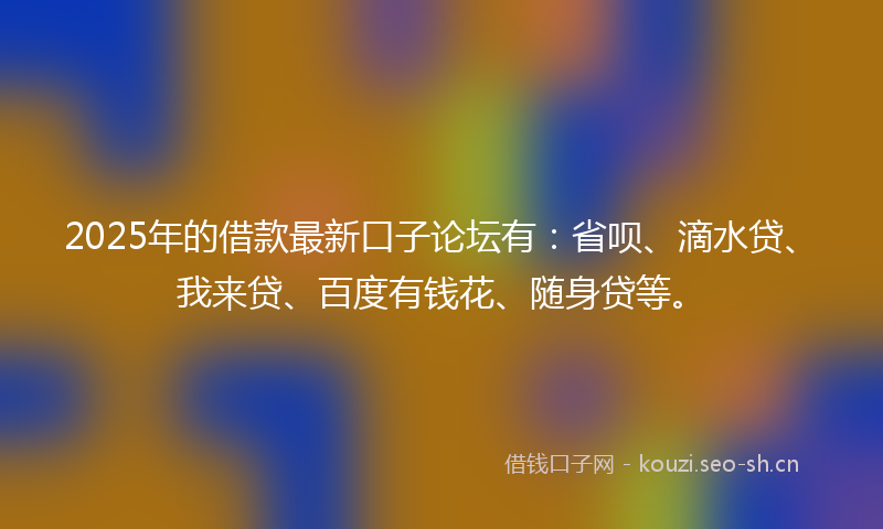 2025年的借款最新口子论坛有:省呗、滴水贷、我来贷、百度有钱花、随身贷等。
