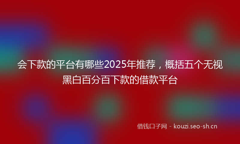 会下款的平台有哪些2025年推荐，概括五个无视黑白百分百下款的借款平台
