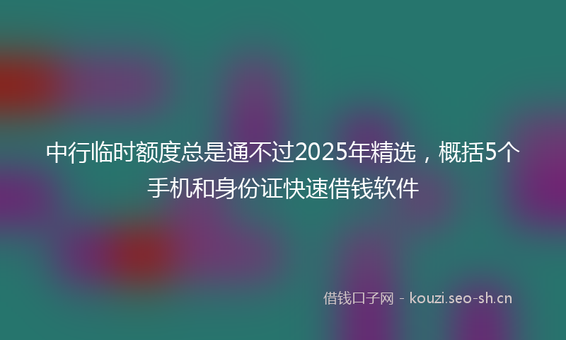 中行临时额度总是通不过2025年精选,概括5个手机和身份证快速借钱软件