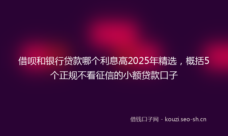 借呗和银行贷款哪个利息高2025年精选，概括5个正规不看征信的小额贷款口子
