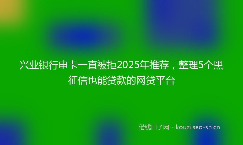 兴业银行申卡一直被拒2025年推荐,整理5个黑征信也能贷款的网贷平台