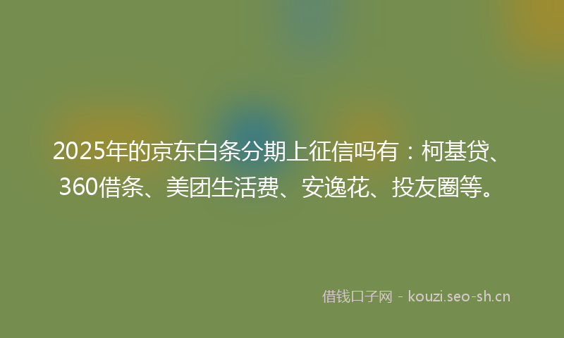 2025年的京东白条分期上征信吗有：柯基贷、360借条、美团生活费、安逸花、投友圈等。