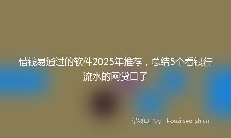 借钱易通过的软件2025年推荐，总结5个看银行流水的网贷口子