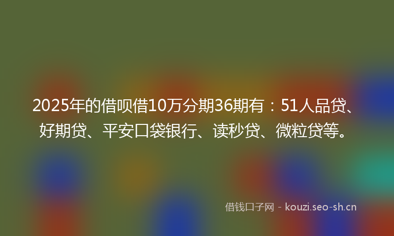 2025年的借呗借10万分期36期有：51人品贷、好期贷、平安口袋银行、读秒贷、微粒贷等。