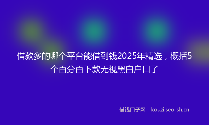 借款多的哪个平台能借到钱2025年精选，概括5个百分百下款无视黑白户口子