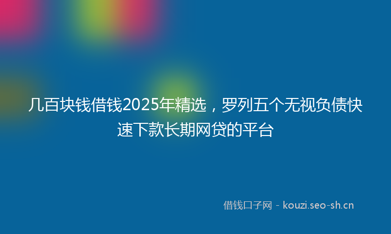 几百块钱借钱2025年精选,罗列五个无视负债快速下款长期网贷的平台