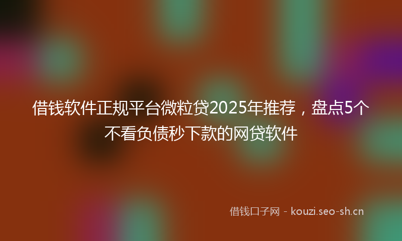 借钱软件正规平台微粒贷2025年推荐，盘点5个不看负债秒下款的网贷软件