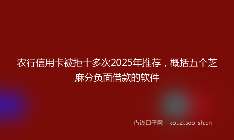农行信用卡被拒十多次2025年推荐,概括五个芝麻分负面借款的软件