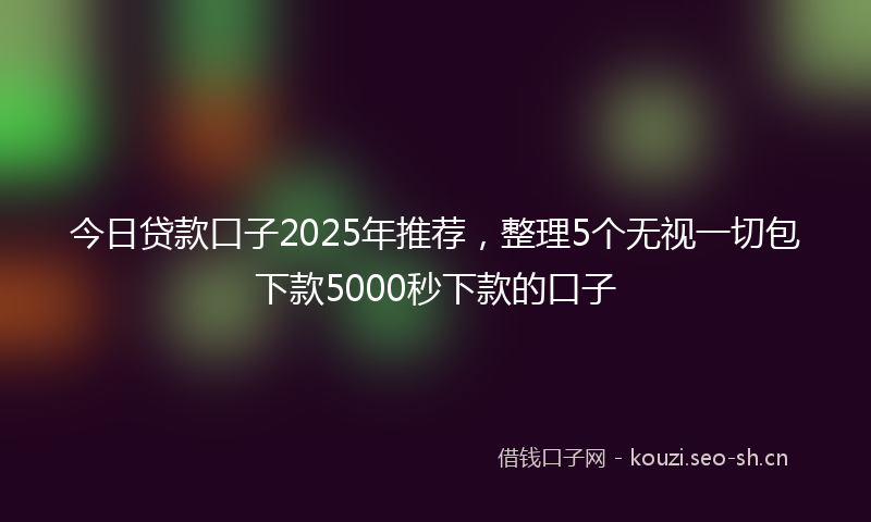 今日贷款口子2025年推荐，整理5个无视一切包下款5000秒下款的口子